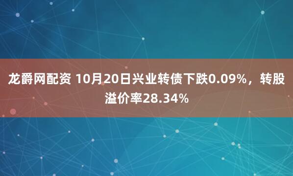龙爵网配资 10月20日兴业转债下跌0.09%，转股溢价率28.34%