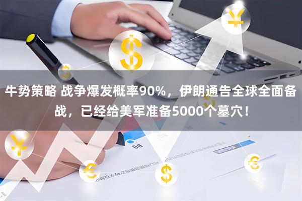 牛势策略 战争爆发概率90%，伊朗通告全球全面备战，已经给美军准备5000个墓穴！