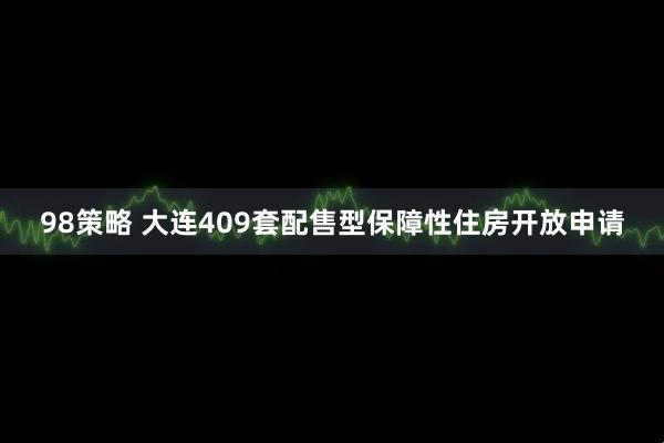 98策略 大连409套配售型保障性住房开放申请