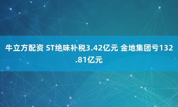 牛立方配资 ST绝味补税3.42亿元 金地集团亏132.81亿元