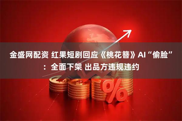 金盛网配资 红果短剧回应《桃花簪》AI“偷脸”：全面下架 出品方违规违约