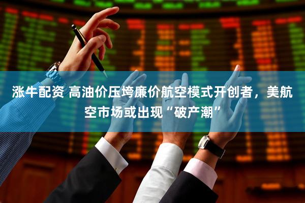 涨牛配资 高油价压垮廉价航空模式开创者，美航空市场或出现“破产潮”