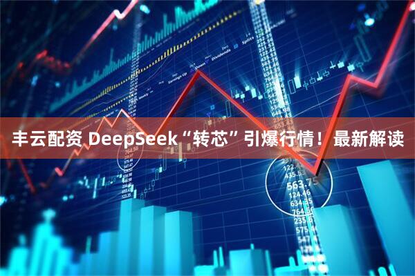 丰云配资 DeepSeek“转芯”引爆行情！最新解读
